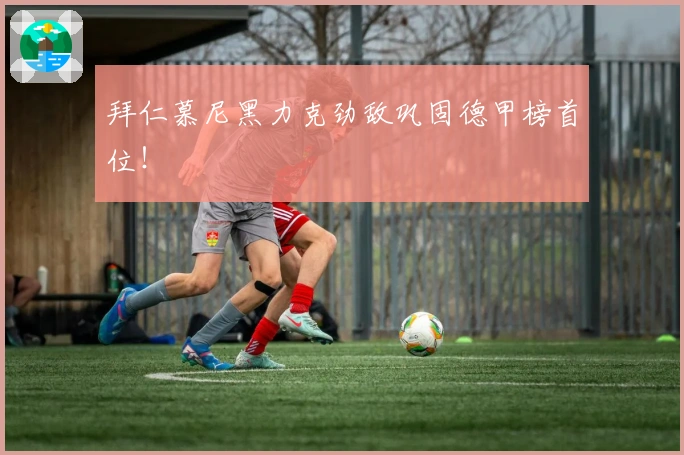 拜仁慕尼黑力克劲敌巩固德甲榜首位！