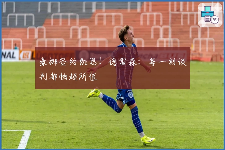 豪掷签约凯恩！德雷森：每一刻谈判都物超所值