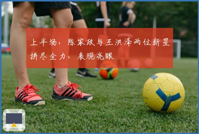 上半场，陈家政与王洪泽两位新星拼尽全力，表现亮眼