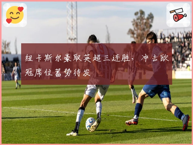 纽卡斯尔豪取英超三连胜，冲击欧冠席位蓄势待发