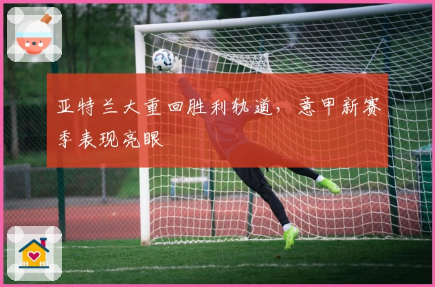 亚特兰大重回胜利轨道，意甲新赛季表现亮眼