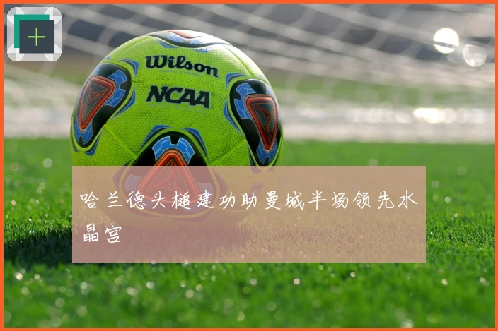 哈兰德头槌建功助曼城半场领先水晶宫