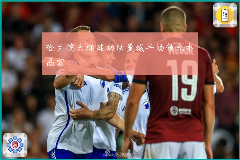 哈兰德头槌建功助曼城半场领先水晶宫