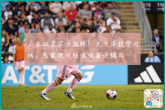 广东双星实力抢眼！王洪泽稳守内线，陈家政攻防俱佳备受瞩目