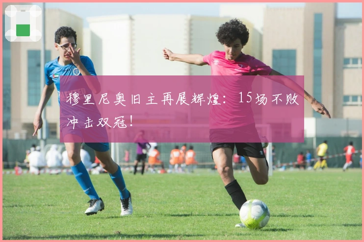 穆里尼奥旧主再展辉煌：15场不败冲击双冠！