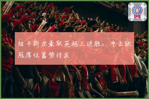 纽卡斯尔豪取英超三连胜，冲击欧冠席位蓄势待发