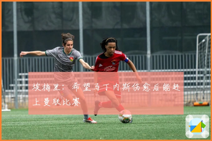 埃梅里：希望马丁内斯伤愈后能赶上曼联比赛