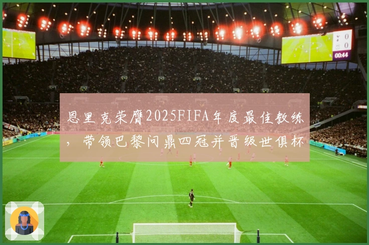 恩里克荣膺2025FIFA年度最佳教练，带领巴黎问鼎四冠并晋级世俱杯决赛