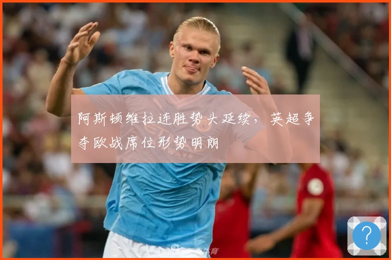 阿斯顿维拉连胜势头延续，英超争夺欧战席位形势明朗