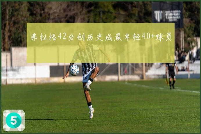 弗拉格42分创历史成最年轻40+球员