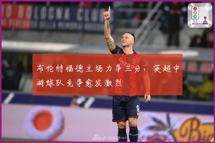 布伦特福德主场力争三分，英超中游球队竞争愈发激烈