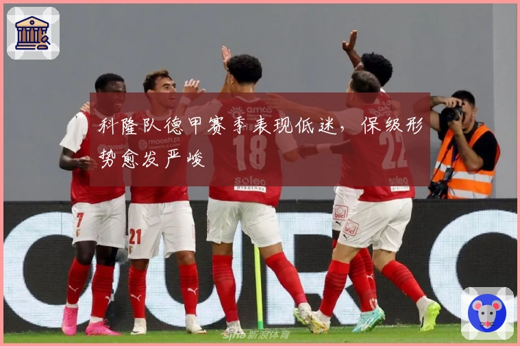 科隆队德甲赛季表现低迷，保级形势愈发严峻