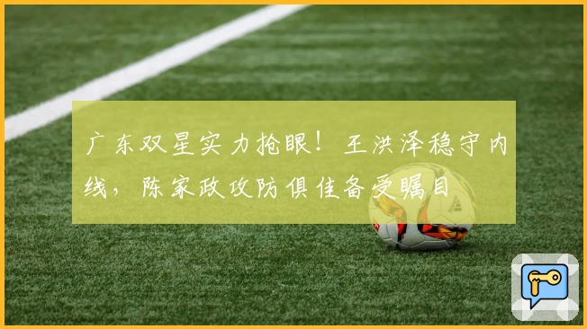 广东双星实力抢眼!王洪泽稳守内线,陈家政攻防俱佳备受瞩目