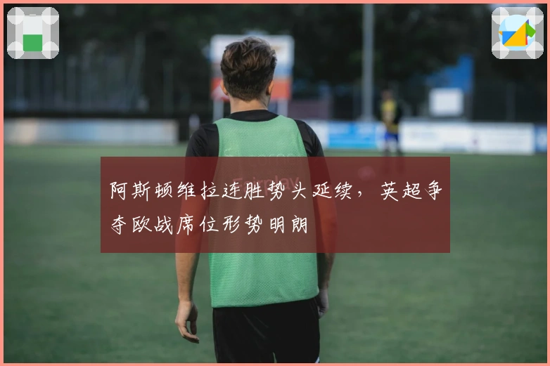 阿斯顿维拉连胜势头延续，英超争夺欧战席位形势明朗