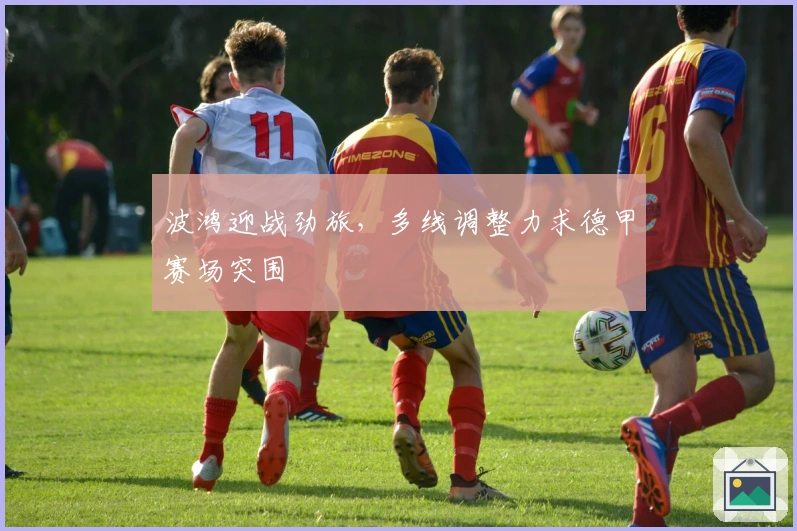 波鸿迎战劲旅，多线调整力求德甲赛场突围