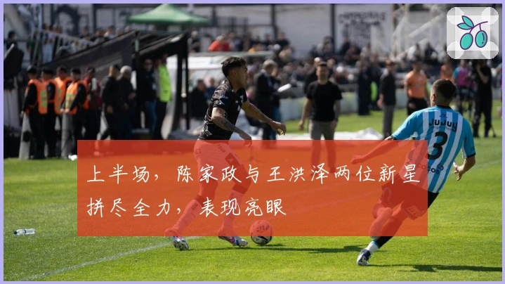 上半场，陈家政与王洪泽两位新星拼尽全力，表现亮眼