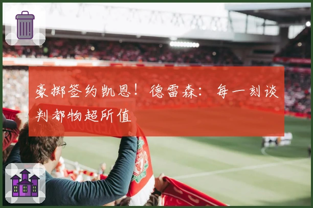 豪掷签约凯恩！德雷森：每一刻谈判都物超所值