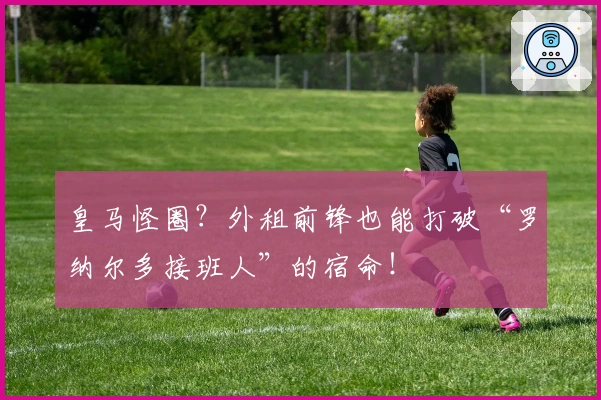 皇马怪圈？外租前锋也能打破“罗纳尔多接班人”的宿命！