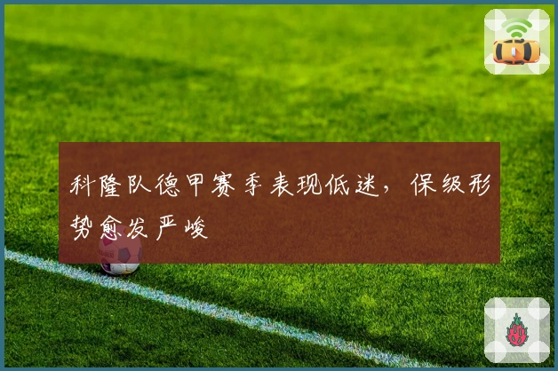 科隆队德甲赛季表现低迷，保级形势愈发严峻